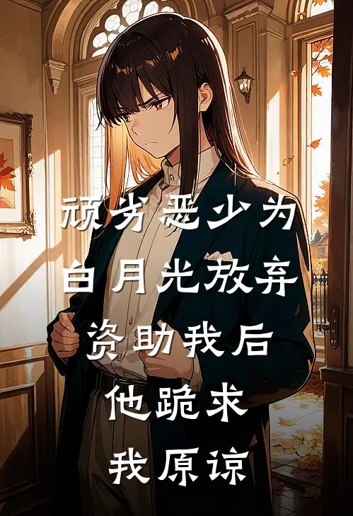 顽劣恶少为白月光放弃资助我后，他跪求我原谅