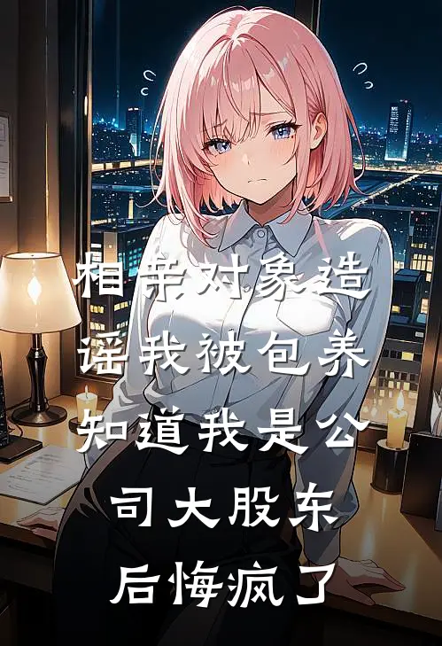 相亲对象造谣我被包养，知道我是公司大股东后悔疯了