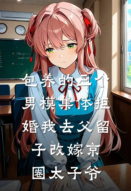 包养的三个男模集体拒婚我去父留子改嫁京圈太子爷