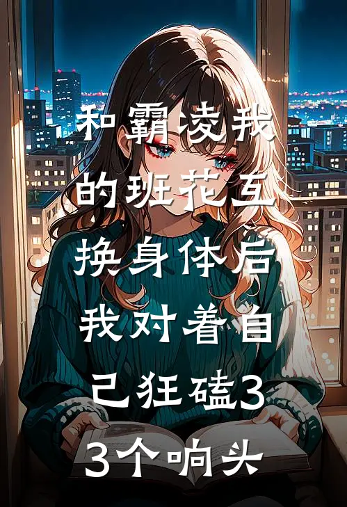 和霸凌我的班花互换身体后，我对着自己狂磕33个响头