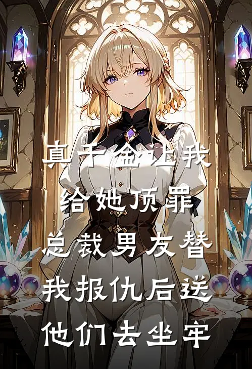 真千金让我给她顶罪，总裁男友替我报仇后送他们去坐牢