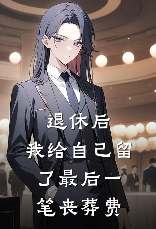 退休后，我给自己留了最后一笔丧葬费(佚名佚名)在线免费小说_热门网络小说退休后，我给自己留了最后一笔丧葬费佚名佚名