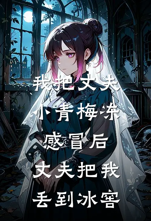 我把丈夫小青梅冻感冒后，丈夫把我丢到冰窖