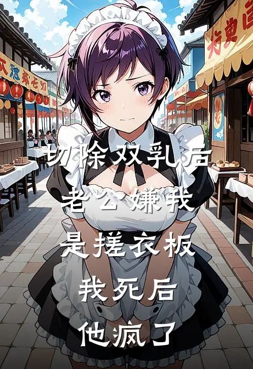 切除双乳后老公嫌我是搓衣板，我死后他疯了佚名佚名最新小说全文阅读_在线免费小说切除双乳后老公嫌我是搓衣板，我死后他疯了(佚名佚名)