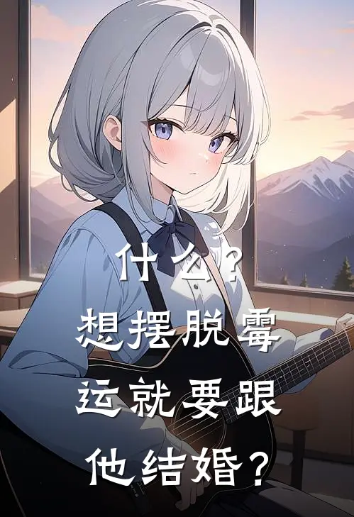 什么？想摆脱霉运就要跟他结婚？顾司命张大财免费小说笔趣阁_完结小说免费阅读什么？想摆脱霉运就要跟他结婚？顾司命张大财