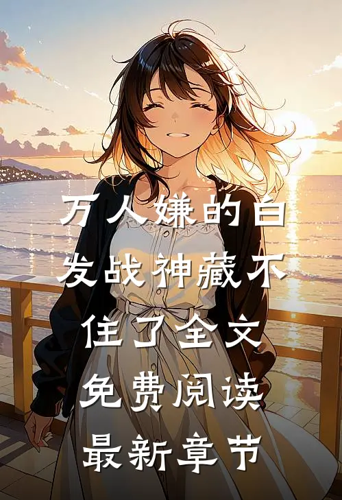 万人嫌的白发战神藏不住了全文免费阅读最新章节