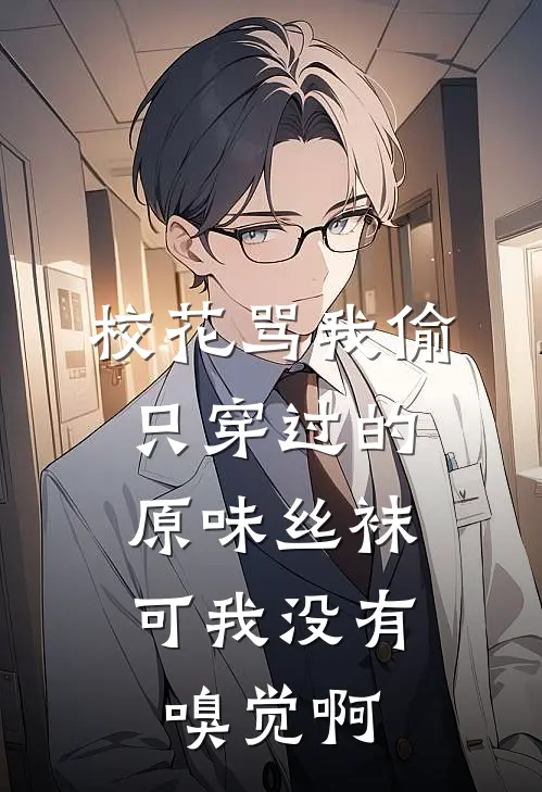 校花骂我偷只穿过的原味丝袜，可我没有嗅觉啊我堂弟最新完结小说推荐_最新更新小说校花骂我偷只穿过的原味丝袜，可我没有嗅觉啊(我堂弟)