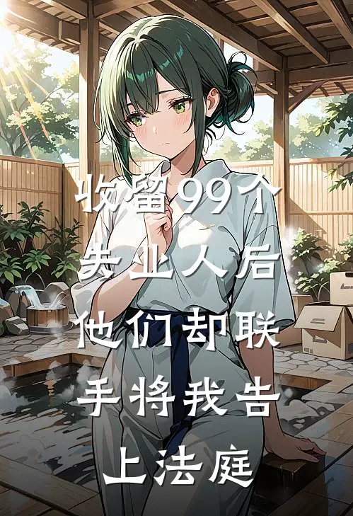 收留99个失业人后，他们却联手将我告上法庭陈总陆审妍小说完结免费_最新章节列表收留99个失业人后，他们却联手将我告上法庭(陈总陆审妍)